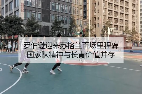 罗伯逊迎来苏格兰百场里程碑 国家队精神与长青价值并存