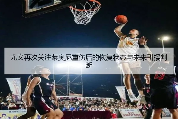 尤文再次关注莱奥尼重伤后的恢复状态与未来引援判断